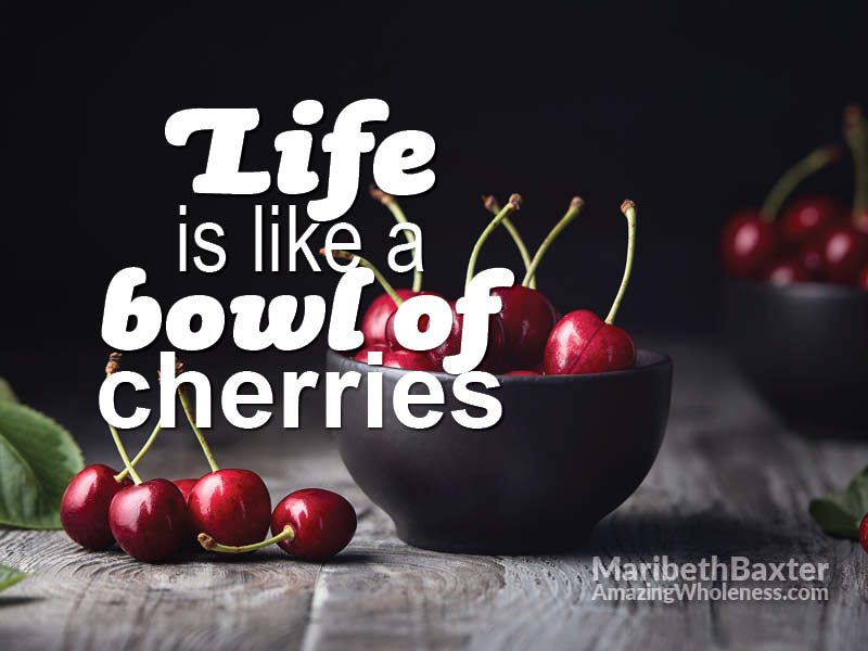 Life is like a bowl of cherries
