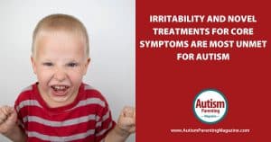 Irritability and Novel Treatments for Core Symptoms are Most Unmet for Autism https://www.autismparentingmagazine.com/irritability-novel-treatment-autism-drugs